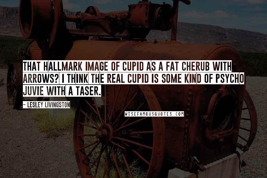 Lesley Livingston Quotes: That hallmark image of cupid as a fat cherub with arrows? I think the real cupid is some kind of psycho juvie with a taser.