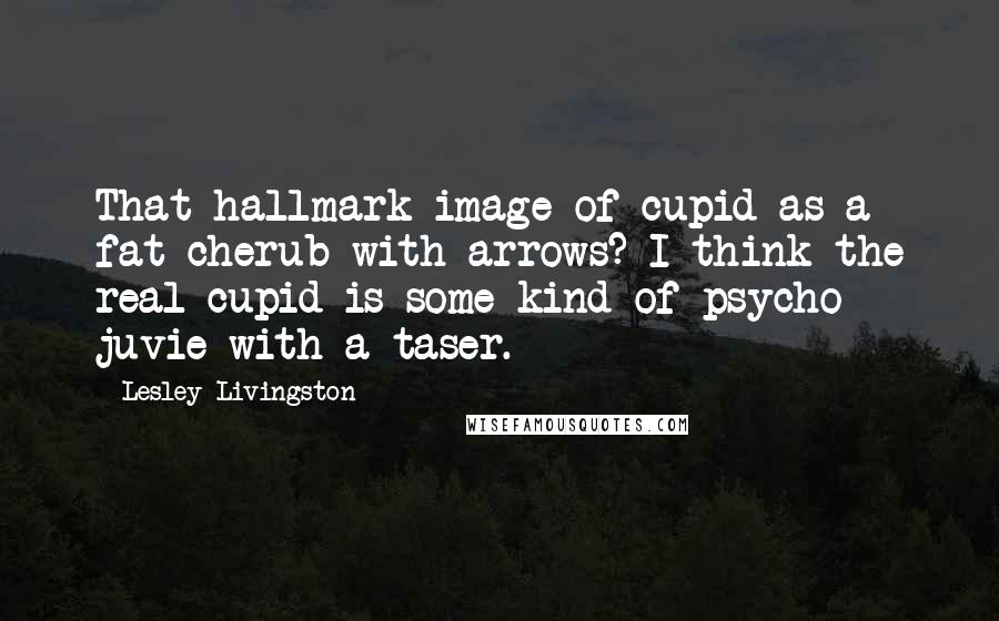 Lesley Livingston Quotes: That hallmark image of cupid as a fat cherub with arrows? I think the real cupid is some kind of psycho juvie with a taser.