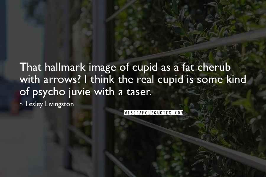 Lesley Livingston Quotes: That hallmark image of cupid as a fat cherub with arrows? I think the real cupid is some kind of psycho juvie with a taser.