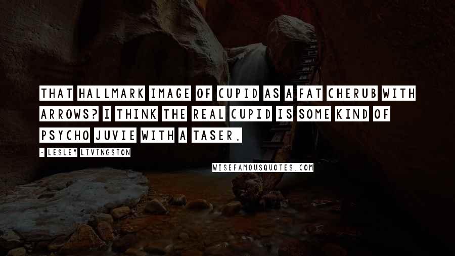 Lesley Livingston Quotes: That hallmark image of cupid as a fat cherub with arrows? I think the real cupid is some kind of psycho juvie with a taser.