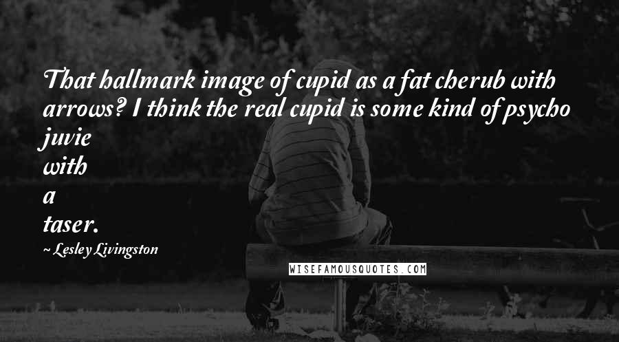 Lesley Livingston Quotes: That hallmark image of cupid as a fat cherub with arrows? I think the real cupid is some kind of psycho juvie with a taser.