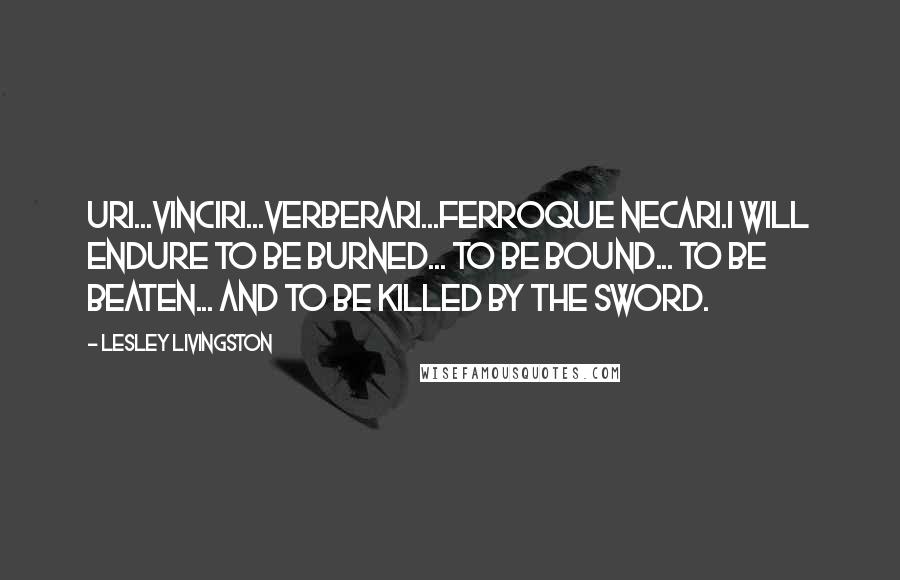 Lesley Livingston Quotes: Uri...vinciri...verberari...ferroque necari.I will endure to be burned... to be bound... to be beaten... and to be killed by the sword.