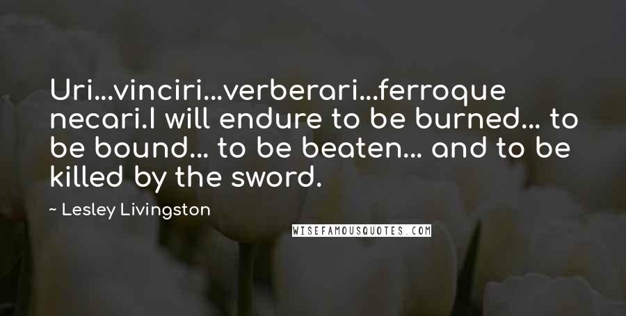 Lesley Livingston Quotes: Uri...vinciri...verberari...ferroque necari.I will endure to be burned... to be bound... to be beaten... and to be killed by the sword.