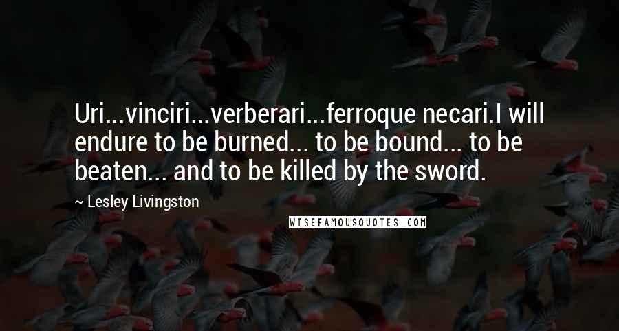 Lesley Livingston Quotes: Uri...vinciri...verberari...ferroque necari.I will endure to be burned... to be bound... to be beaten... and to be killed by the sword.