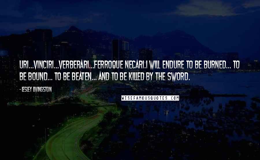 Lesley Livingston Quotes: Uri...vinciri...verberari...ferroque necari.I will endure to be burned... to be bound... to be beaten... and to be killed by the sword.