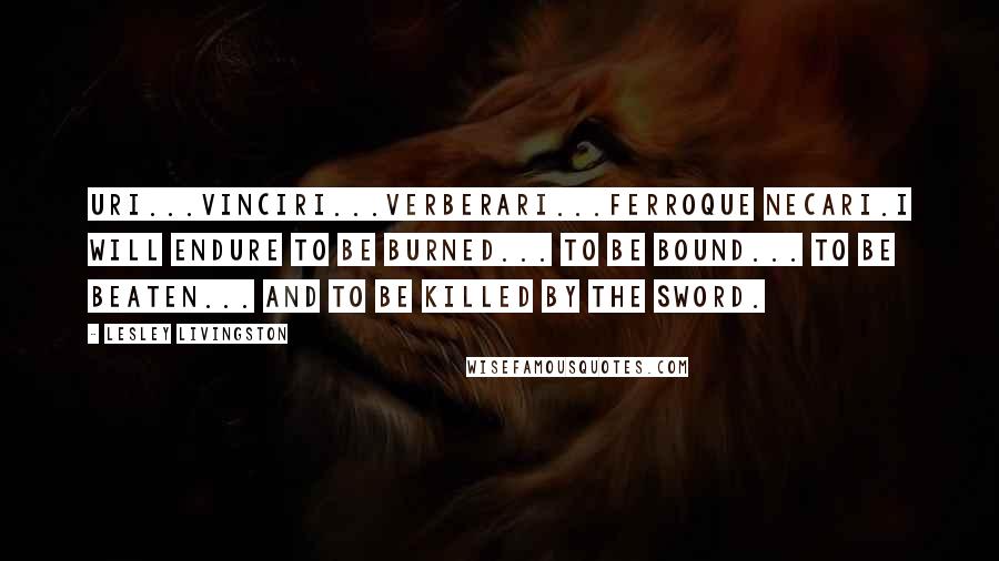 Lesley Livingston Quotes: Uri...vinciri...verberari...ferroque necari.I will endure to be burned... to be bound... to be beaten... and to be killed by the sword.