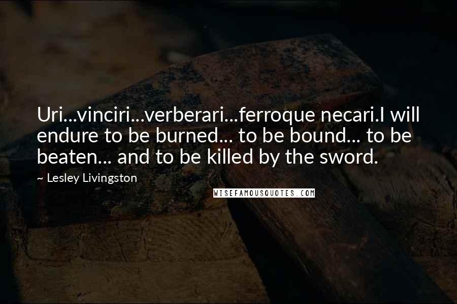 Lesley Livingston Quotes: Uri...vinciri...verberari...ferroque necari.I will endure to be burned... to be bound... to be beaten... and to be killed by the sword.