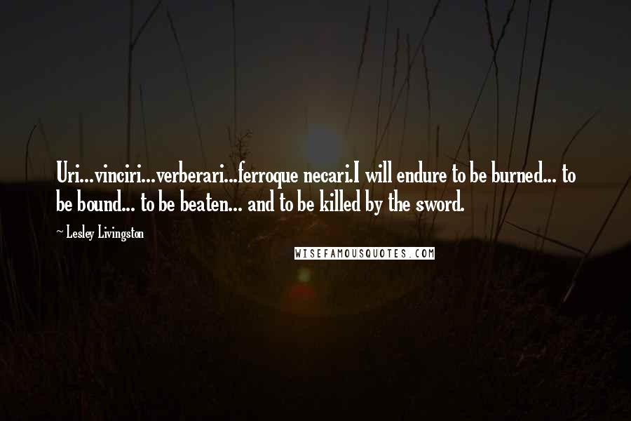 Lesley Livingston Quotes: Uri...vinciri...verberari...ferroque necari.I will endure to be burned... to be bound... to be beaten... and to be killed by the sword.