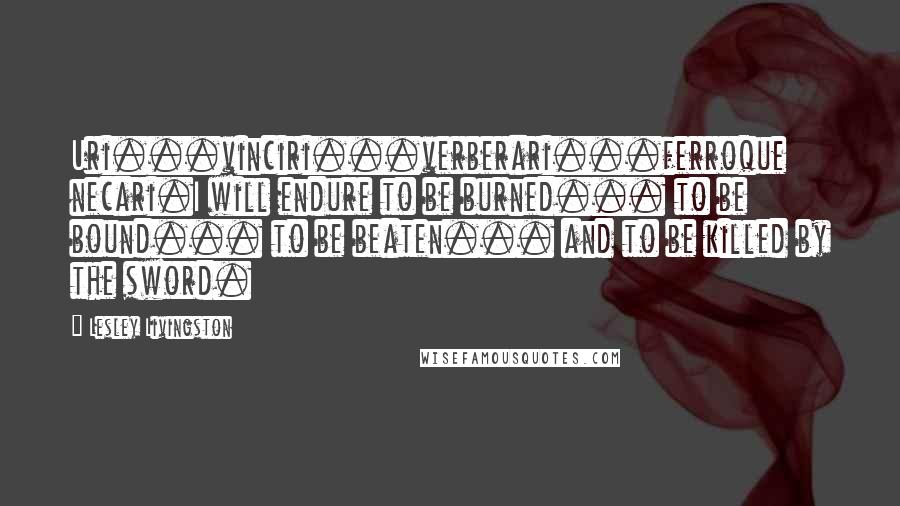 Lesley Livingston Quotes: Uri...vinciri...verberari...ferroque necari.I will endure to be burned... to be bound... to be beaten... and to be killed by the sword.