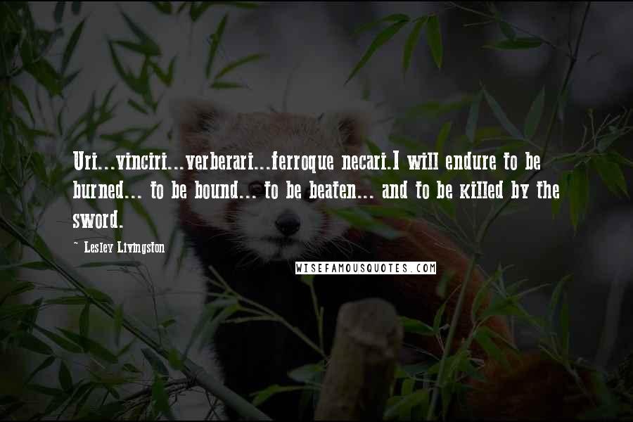 Lesley Livingston Quotes: Uri...vinciri...verberari...ferroque necari.I will endure to be burned... to be bound... to be beaten... and to be killed by the sword.