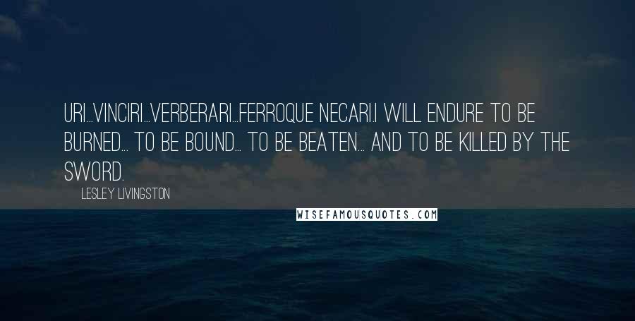 Lesley Livingston Quotes: Uri...vinciri...verberari...ferroque necari.I will endure to be burned... to be bound... to be beaten... and to be killed by the sword.