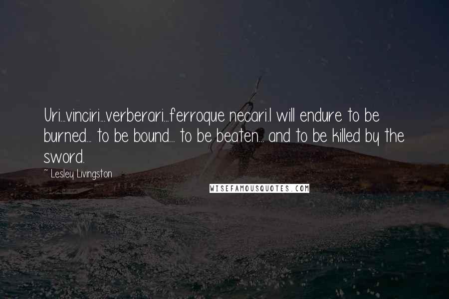 Lesley Livingston Quotes: Uri...vinciri...verberari...ferroque necari.I will endure to be burned... to be bound... to be beaten... and to be killed by the sword.