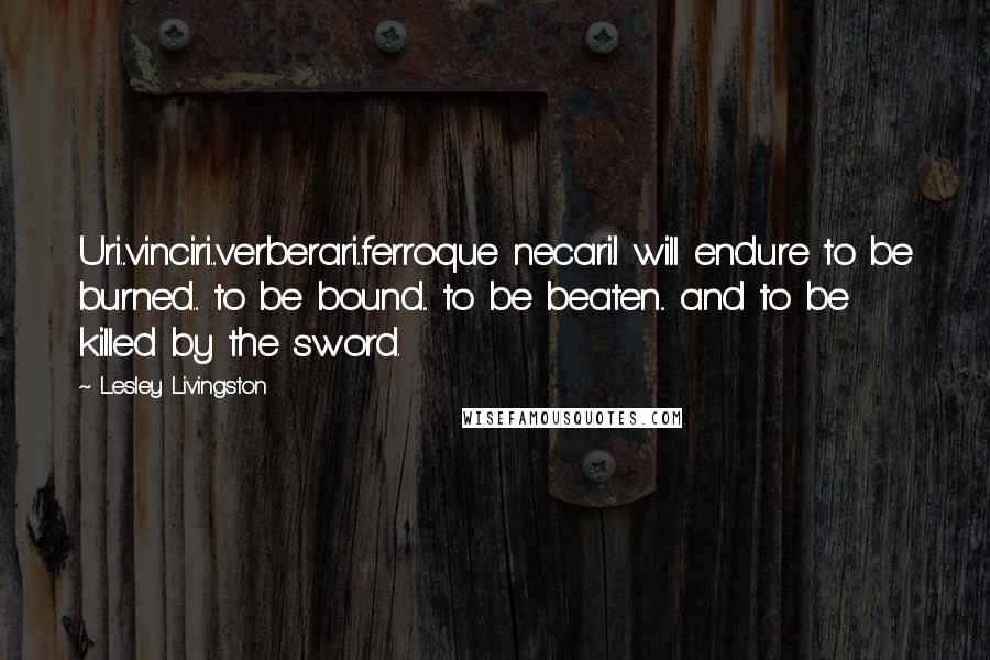Lesley Livingston Quotes: Uri...vinciri...verberari...ferroque necari.I will endure to be burned... to be bound... to be beaten... and to be killed by the sword.