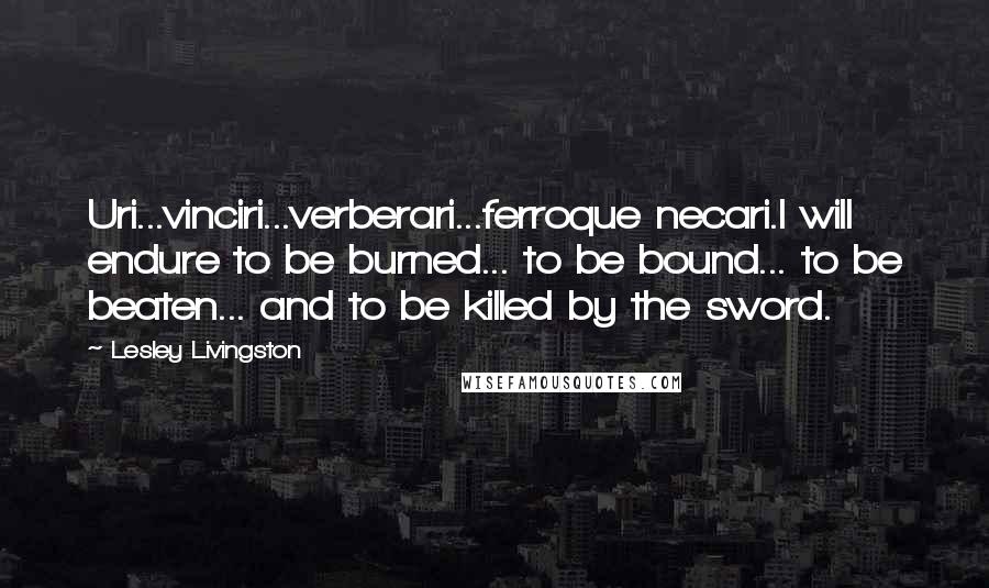 Lesley Livingston Quotes: Uri...vinciri...verberari...ferroque necari.I will endure to be burned... to be bound... to be beaten... and to be killed by the sword.