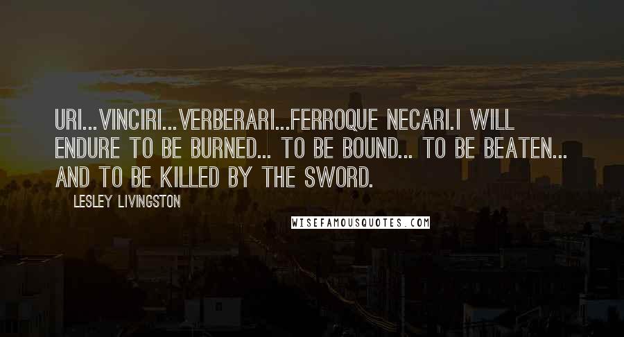 Lesley Livingston Quotes: Uri...vinciri...verberari...ferroque necari.I will endure to be burned... to be bound... to be beaten... and to be killed by the sword.