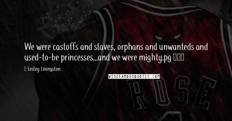 Lesley Livingston Quotes: We were castoffs and slaves, orphans and unwanteds and used-to-be princesses...and we were mighty.pg 288