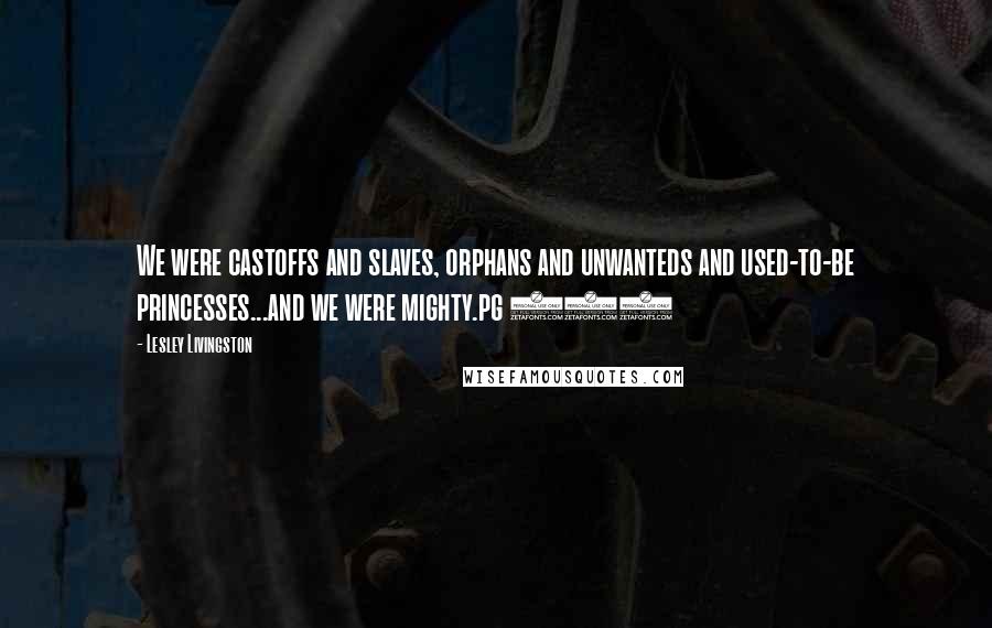 Lesley Livingston Quotes: We were castoffs and slaves, orphans and unwanteds and used-to-be princesses...and we were mighty.pg 288