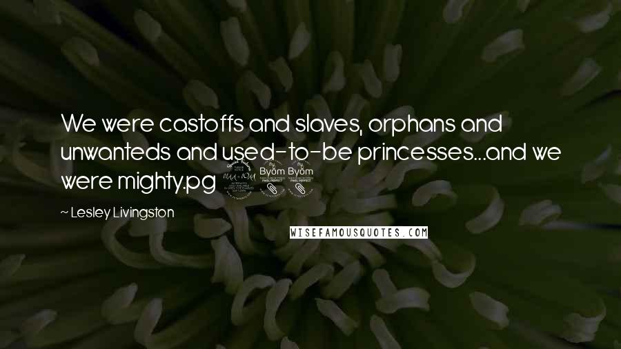 Lesley Livingston Quotes: We were castoffs and slaves, orphans and unwanteds and used-to-be princesses...and we were mighty.pg 288