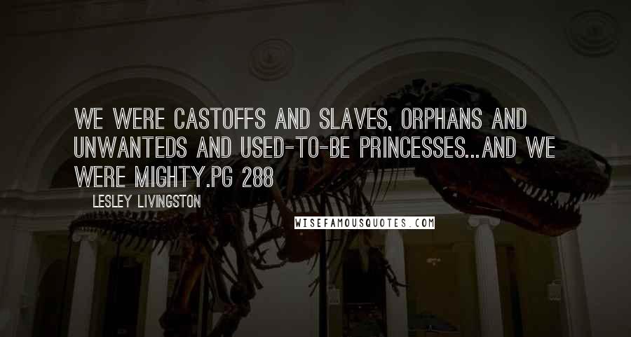 Lesley Livingston Quotes: We were castoffs and slaves, orphans and unwanteds and used-to-be princesses...and we were mighty.pg 288