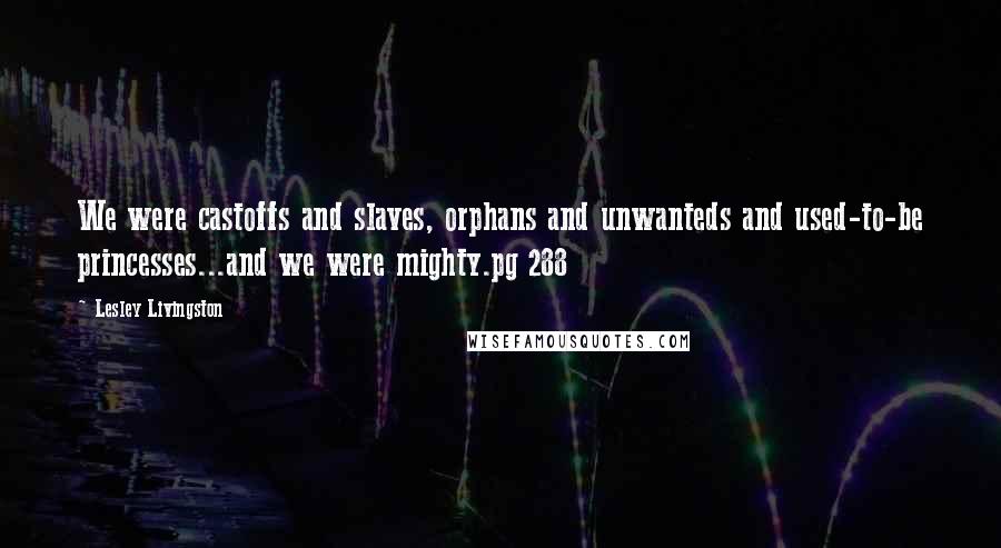 Lesley Livingston Quotes: We were castoffs and slaves, orphans and unwanteds and used-to-be princesses...and we were mighty.pg 288