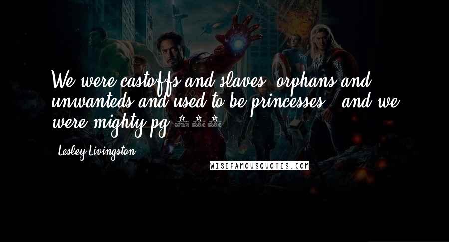 Lesley Livingston Quotes: We were castoffs and slaves, orphans and unwanteds and used-to-be princesses...and we were mighty.pg 288