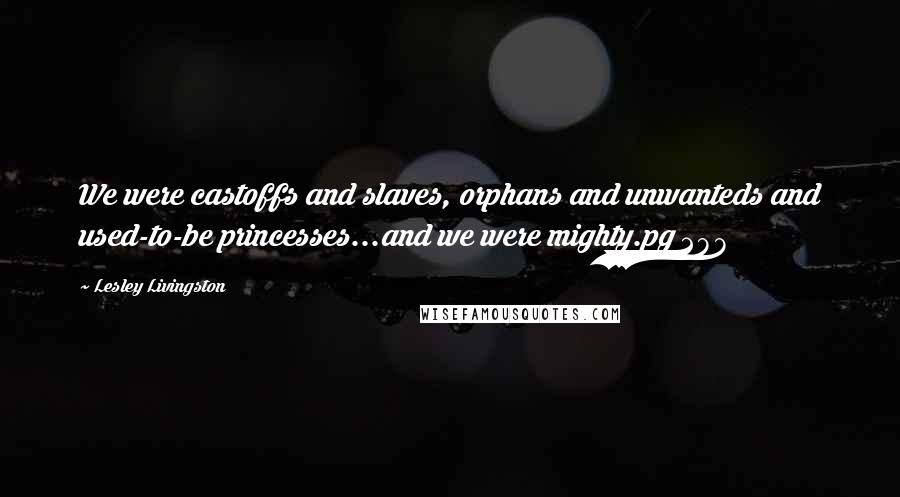 Lesley Livingston Quotes: We were castoffs and slaves, orphans and unwanteds and used-to-be princesses...and we were mighty.pg 288