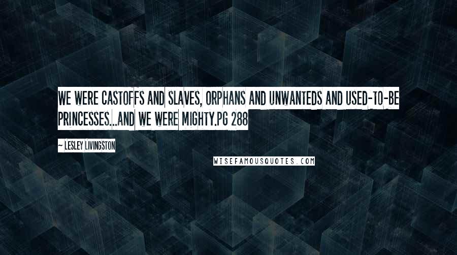 Lesley Livingston Quotes: We were castoffs and slaves, orphans and unwanteds and used-to-be princesses...and we were mighty.pg 288