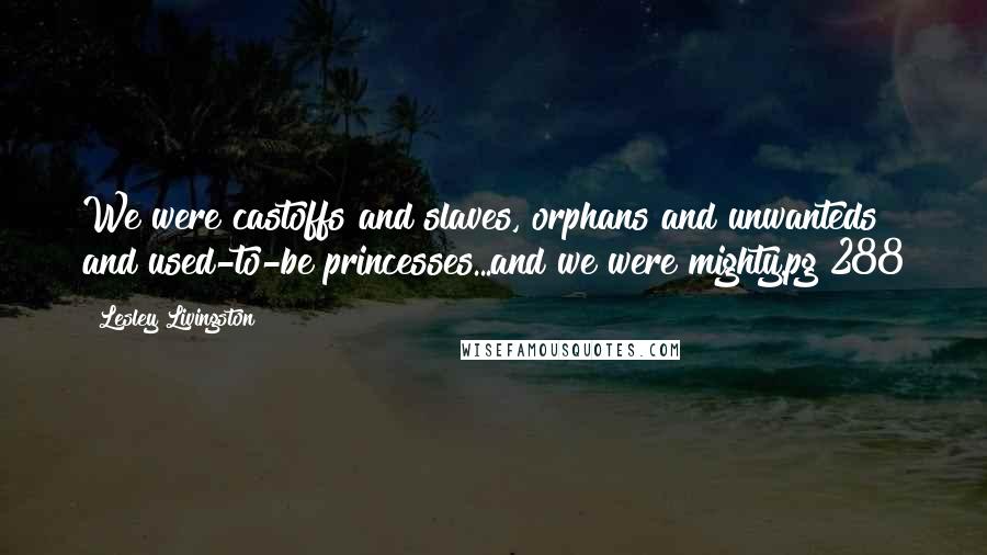 Lesley Livingston Quotes: We were castoffs and slaves, orphans and unwanteds and used-to-be princesses...and we were mighty.pg 288