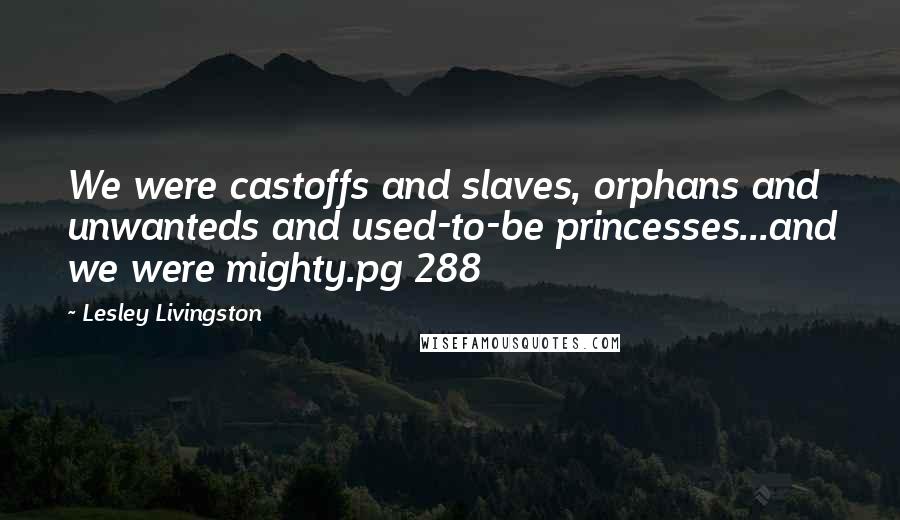 Lesley Livingston Quotes: We were castoffs and slaves, orphans and unwanteds and used-to-be princesses...and we were mighty.pg 288