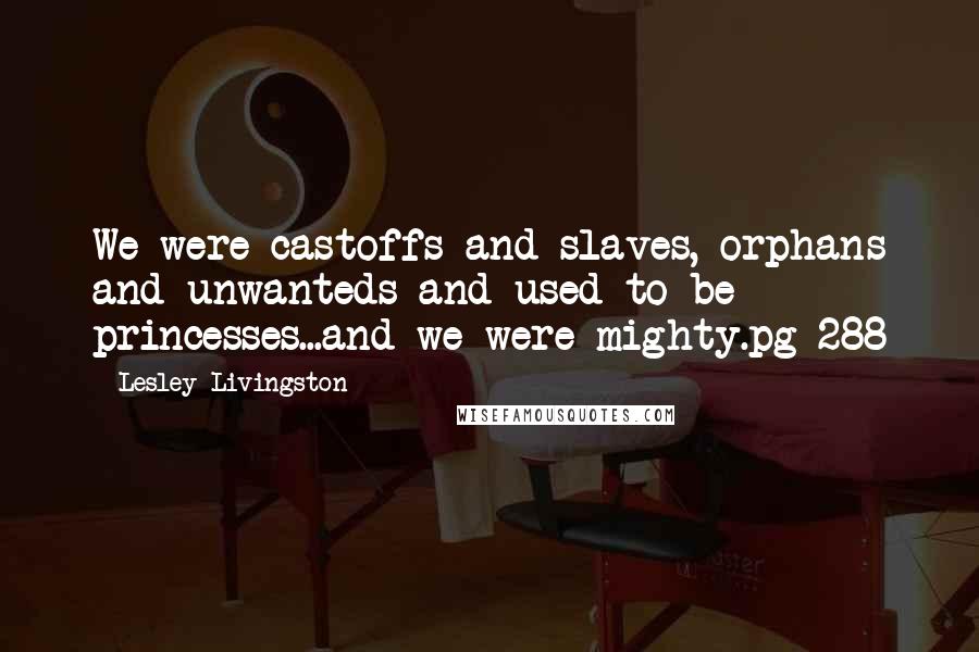 Lesley Livingston Quotes: We were castoffs and slaves, orphans and unwanteds and used-to-be princesses...and we were mighty.pg 288