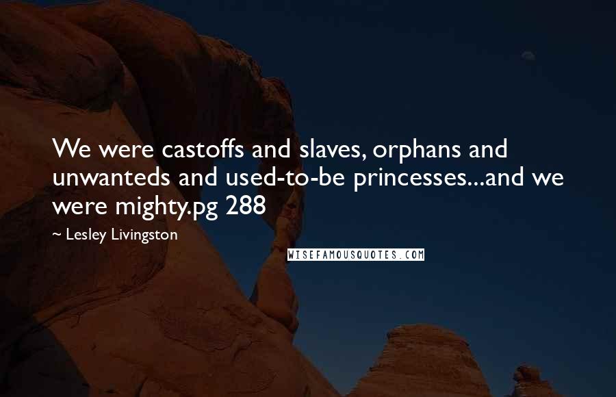 Lesley Livingston Quotes: We were castoffs and slaves, orphans and unwanteds and used-to-be princesses...and we were mighty.pg 288