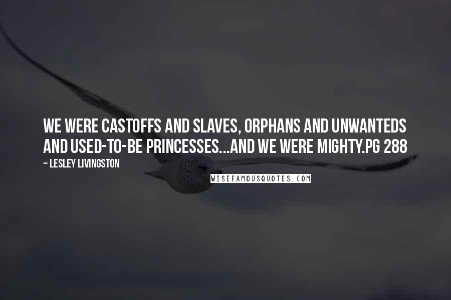 Lesley Livingston Quotes: We were castoffs and slaves, orphans and unwanteds and used-to-be princesses...and we were mighty.pg 288