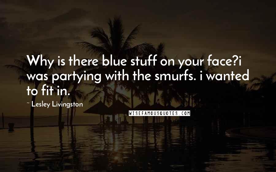 Lesley Livingston Quotes: Why is there blue stuff on your face?i was partying with the smurfs. i wanted to fit in.