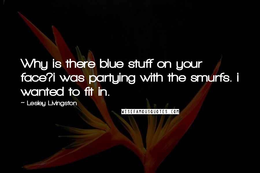 Lesley Livingston Quotes: Why is there blue stuff on your face?i was partying with the smurfs. i wanted to fit in.