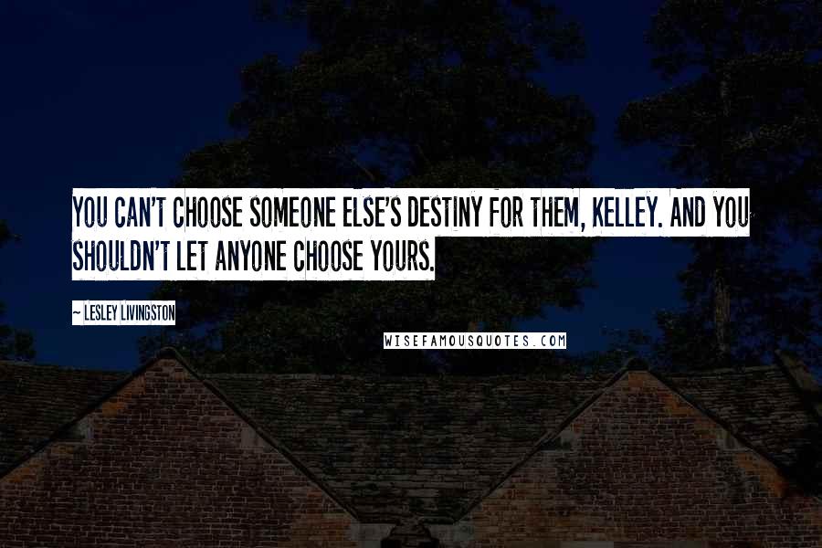 Lesley Livingston Quotes: You can't choose someone else's destiny for them, Kelley. And you shouldn't let anyone choose yours.