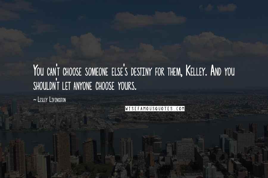 Lesley Livingston Quotes: You can't choose someone else's destiny for them, Kelley. And you shouldn't let anyone choose yours.