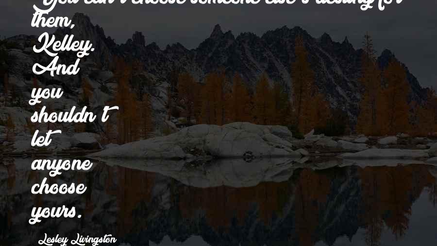 Lesley Livingston Quotes: You can't choose someone else's destiny for them, Kelley. And you shouldn't let anyone choose yours.