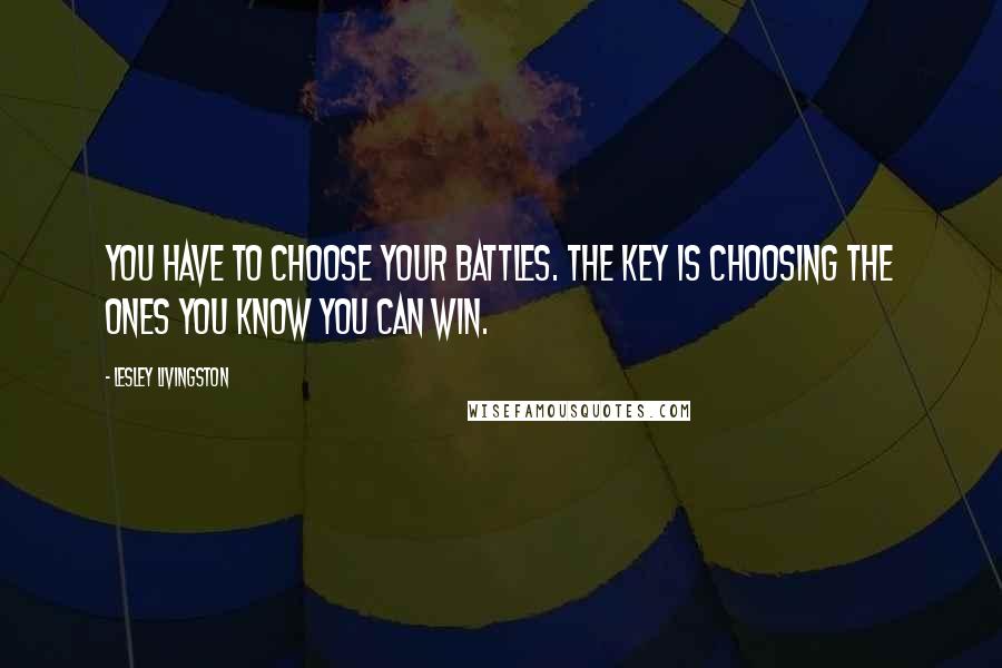 Lesley Livingston Quotes: You have to choose your battles. The key is choosing the ones you know you can win.