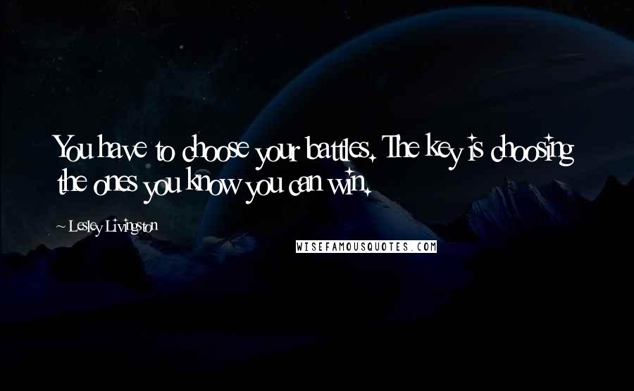 Lesley Livingston Quotes: You have to choose your battles. The key is choosing the ones you know you can win.