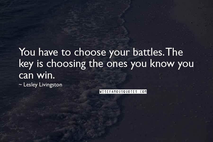 Lesley Livingston Quotes: You have to choose your battles. The key is choosing the ones you know you can win.