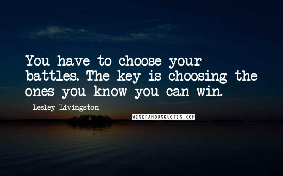 Lesley Livingston Quotes: You have to choose your battles. The key is choosing the ones you know you can win.