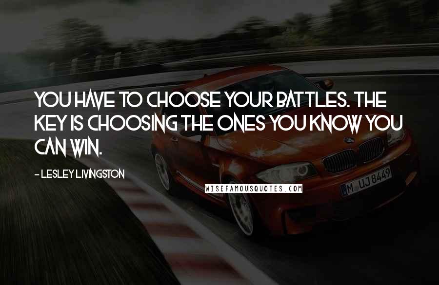 Lesley Livingston Quotes: You have to choose your battles. The key is choosing the ones you know you can win.