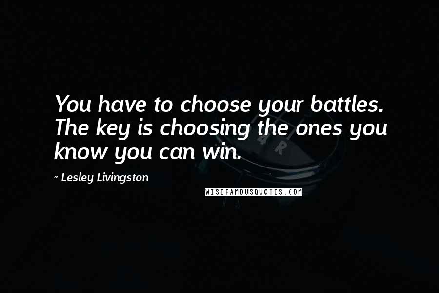 Lesley Livingston Quotes: You have to choose your battles. The key is choosing the ones you know you can win.