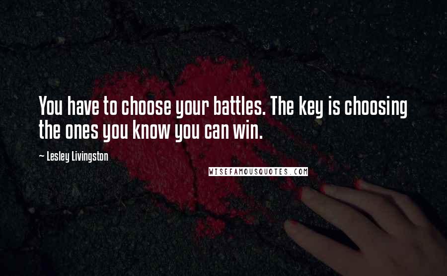 Lesley Livingston Quotes: You have to choose your battles. The key is choosing the ones you know you can win.