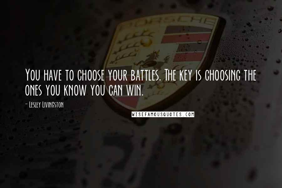 Lesley Livingston Quotes: You have to choose your battles. The key is choosing the ones you know you can win.