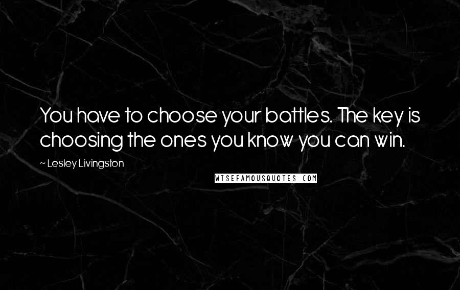 Lesley Livingston Quotes: You have to choose your battles. The key is choosing the ones you know you can win.