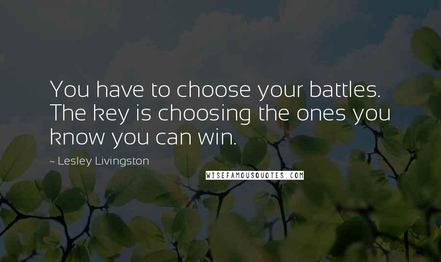 Lesley Livingston Quotes: You have to choose your battles. The key is choosing the ones you know you can win.
