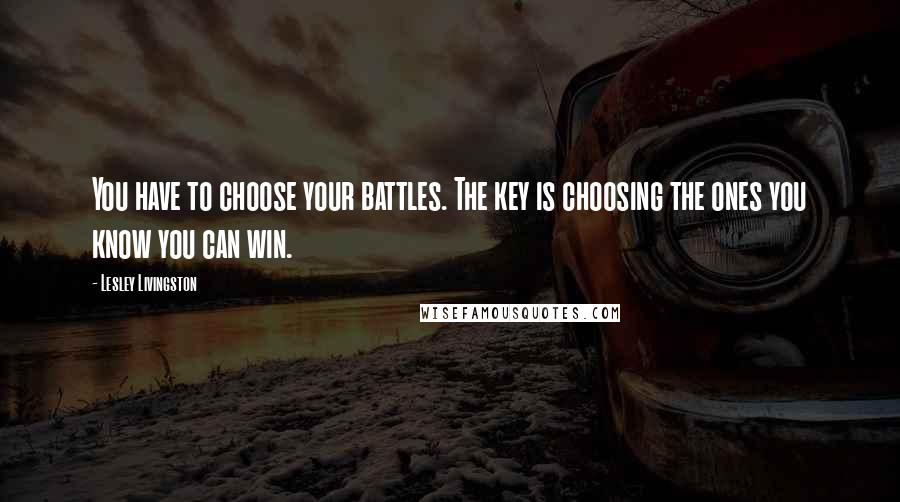 Lesley Livingston Quotes: You have to choose your battles. The key is choosing the ones you know you can win.