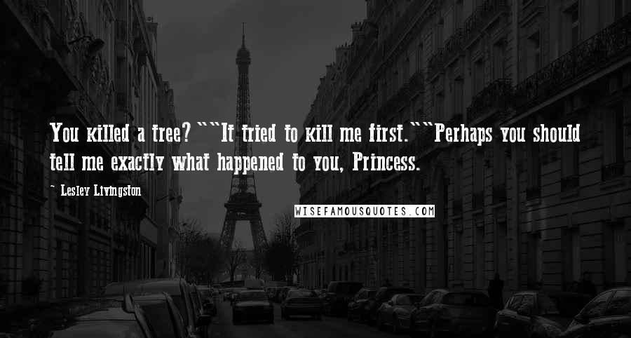 Lesley Livingston Quotes: You killed a tree?""It tried to kill me first.""Perhaps you should tell me exactly what happened to you, Princess.