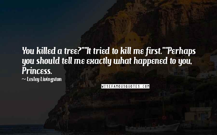 Lesley Livingston Quotes: You killed a tree?""It tried to kill me first.""Perhaps you should tell me exactly what happened to you, Princess.